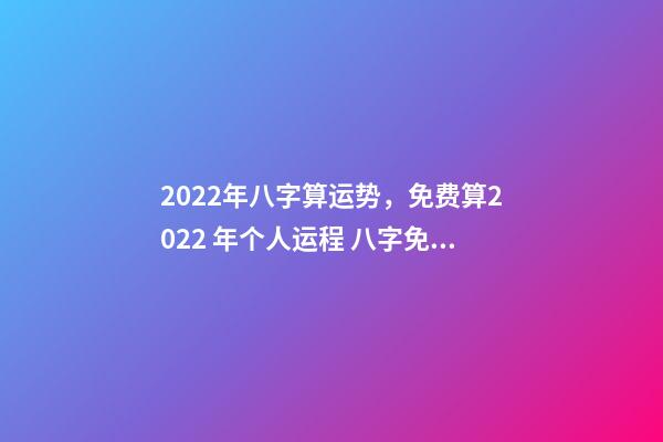 2022年八字算运势，免费算2022 年个人运程 八字免费2022运势，2022年的流年运势-第1张-观点-玄机派